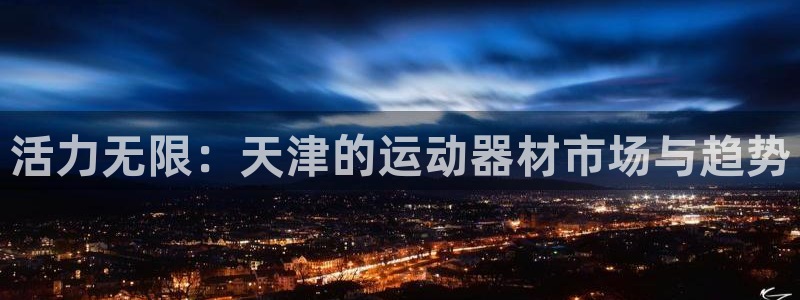 征途国际招商电话号码查询:活力无限:天津的运动器材市场与趋势