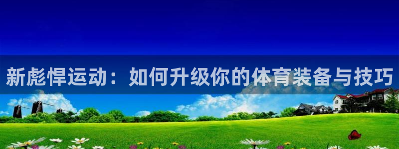 征途国际招商电话号码是多少号:新彪悍运动:如何升级你的体育装